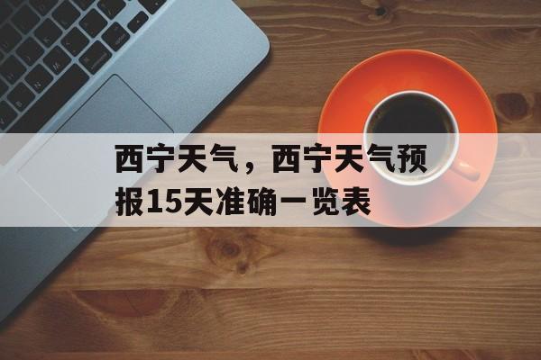 西宁天气，西宁天气预报15天准确一览表-第1张图片-