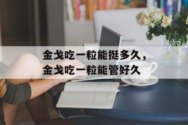 金戈吃一粒能挺多久，金戈吃一粒能管好久-第1张图片-