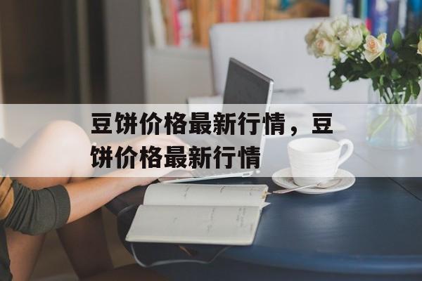 豆饼价格最新行情，豆饼价格最新行情-第1张图片-