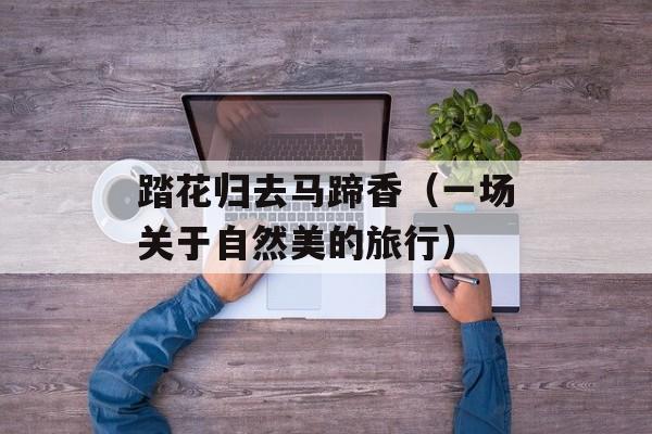 踏花归去马蹄香（一场关于自然美的旅行）-第1张图片-