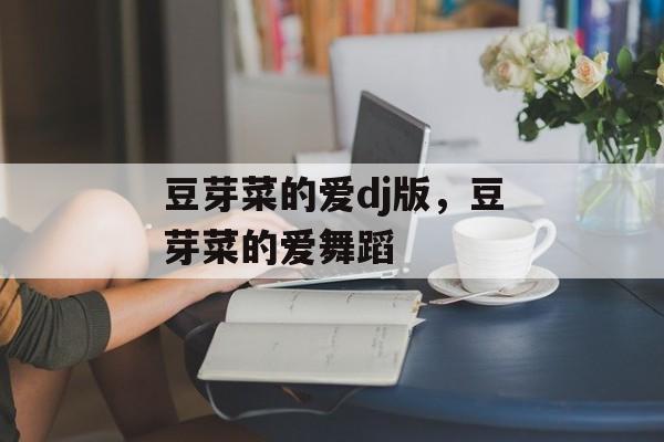 豆芽菜的爱dj版，豆芽菜的爱舞蹈-第1张图片-