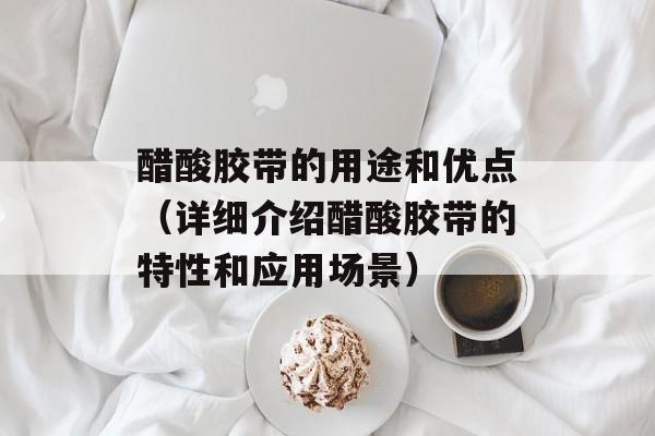 醋酸胶带的用途和优点（详细介绍醋酸胶带的特性和应用场景）-第1张图片-