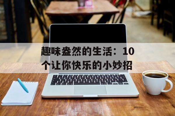 趣味盎然的生活：10个让你快乐的小妙招-第1张图片-