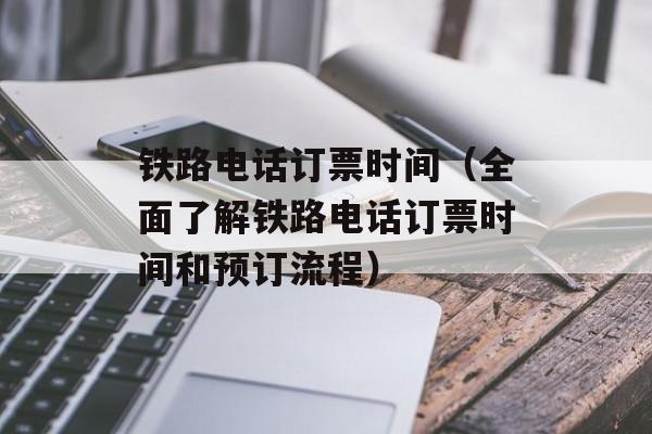 铁路电话订票时间（全面了解铁路电话订票时间和预订流程）-第1张图片-
