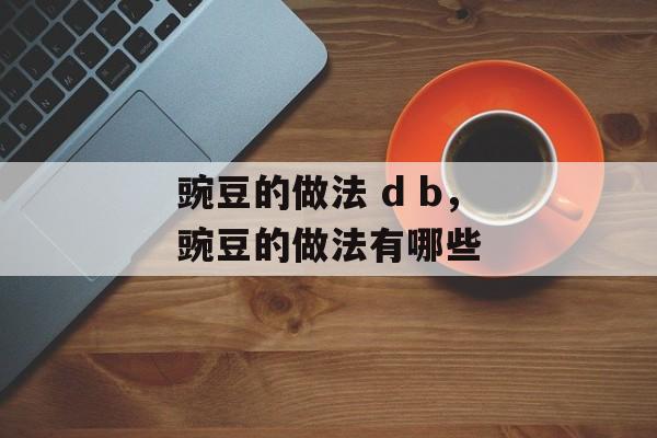豌豆的做法 d b，豌豆的做法有哪些-第1张图片-