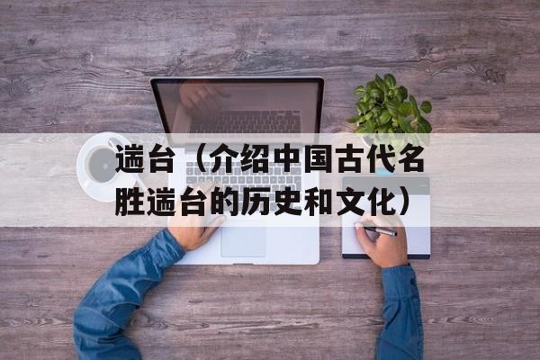 遄台（介绍中国古代名胜遄台的历史和文化）-第1张图片-