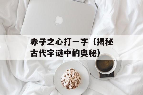 赤子之心打一字（揭秘古代字谜中的奥秘）-第1张图片-
