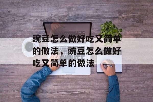 豌豆怎么做好吃又简单的做法，豌豆怎么做好吃又简单的做法-第1张图片-