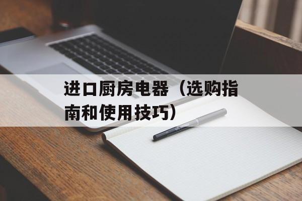 进口厨房电器（选购指南和使用技巧）-第1张图片-