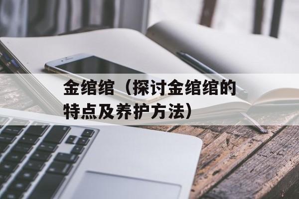 金绾绾（探讨金绾绾的特点及养护方法）-第1张图片-