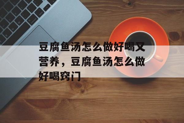 豆腐鱼汤怎么做好喝又营养，豆腐鱼汤怎么做好喝窍门-第1张图片-