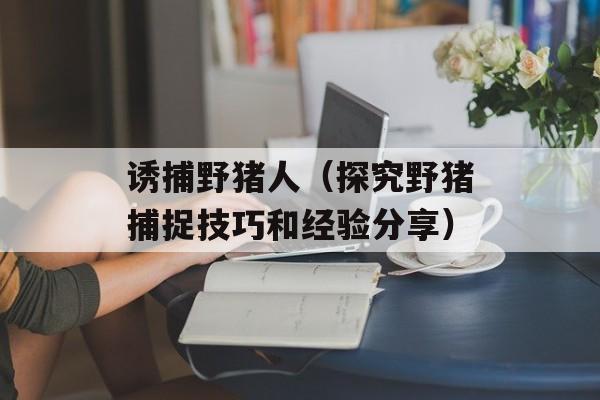 诱捕野猪人（探究野猪捕捉技巧和经验分享）-第1张图片-