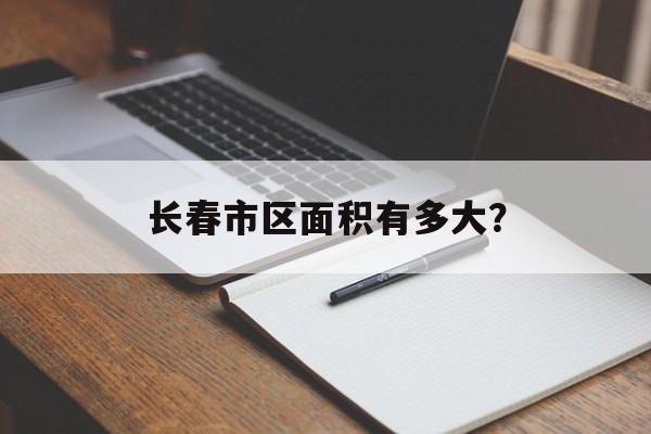 长春市区面积有多大？-第1张图片-
