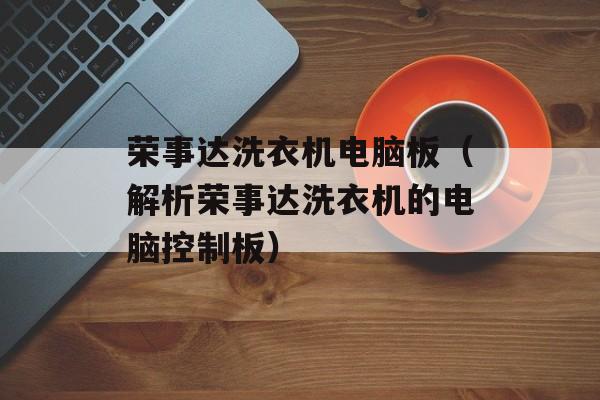 荣事达洗衣机电脑板（解析荣事达洗衣机的电脑控制板）-第1张图片-