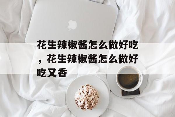 花生辣椒酱怎么做好吃，花生辣椒酱怎么做好吃又香-第1张图片-