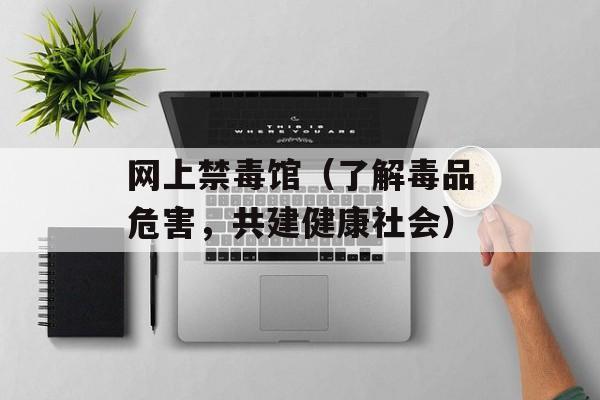 网上禁毒馆（了解毒品危害，共建健康社会）-第1张图片-