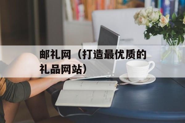 邮礼网（打造最优质的礼品网站）-第1张图片-