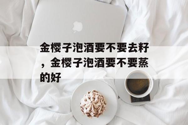 金樱子泡酒要不要去籽，金樱子泡酒要不要蒸的好-第1张图片-