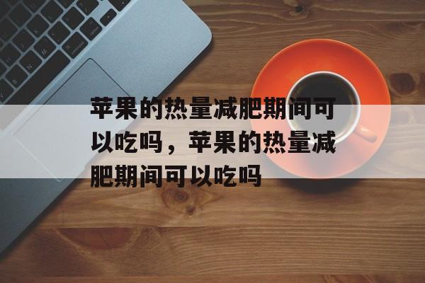苹果的热量减肥期间可以吃吗，苹果的热量减肥期间可以吃吗-第1张图片-