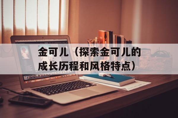 金可儿（探索金可儿的成长历程和风格特点）-第1张图片-