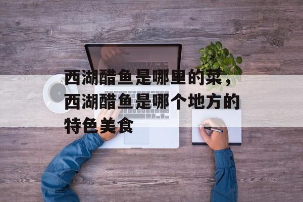 西湖醋鱼是哪里的菜，西湖醋鱼是哪个地方的特色美食-第1张图片-