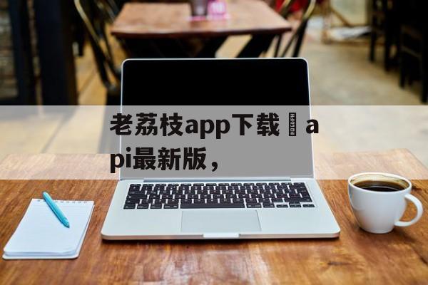 老荔枝app下载汅api最新版，-第1张图片-
