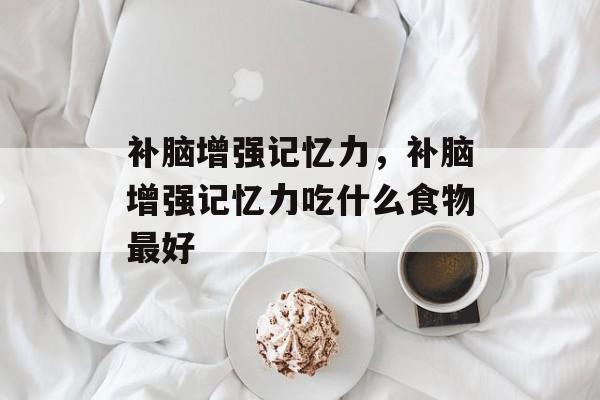 补脑增强记忆力，补脑增强记忆力吃什么食物最好-第1张图片-