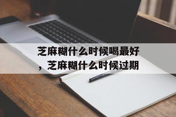 芝麻糊什么时候喝最好，芝麻糊什么时候过期-第1张图片-