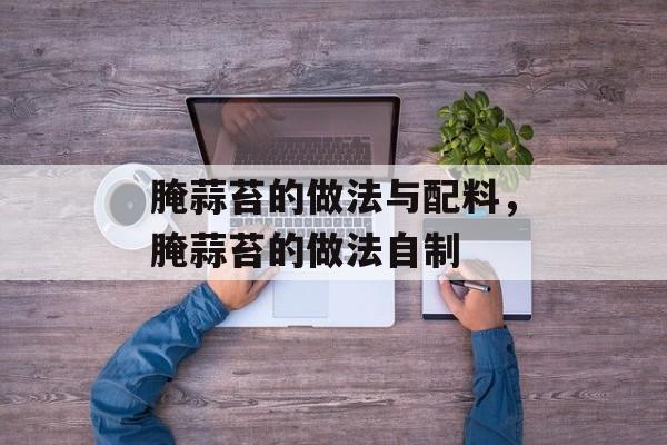 腌蒜苔的做法与配料，腌蒜苔的做法自制-第1张图片-