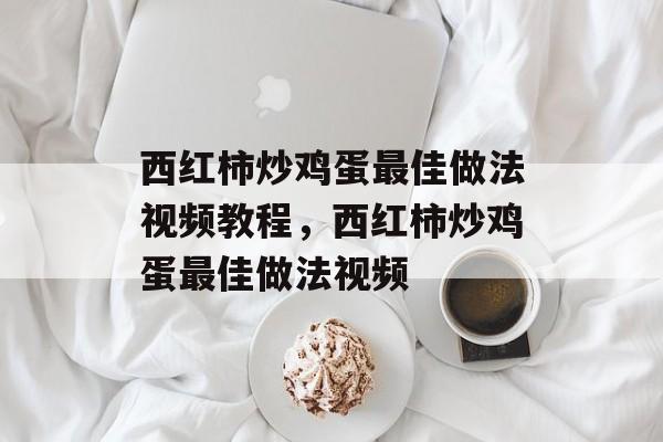 西红柿炒鸡蛋最佳做法视频教程，西红柿炒鸡蛋最佳做法视频-第1张图片-