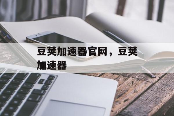 豆荚加速器官网，豆荚加速器-第1张图片-