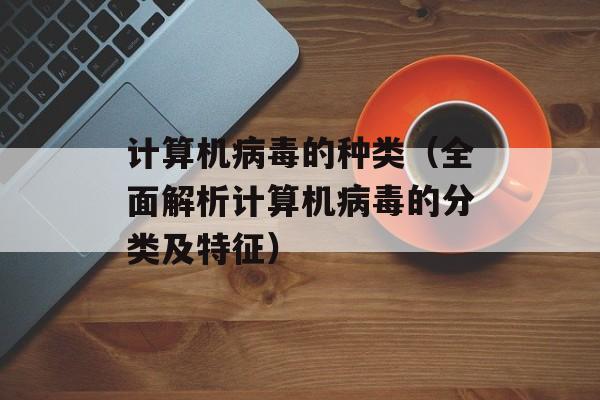 计算机病毒的种类（全面解析计算机病毒的分类及特征）-第1张图片-
