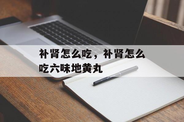 补肾怎么吃，补肾怎么吃六味地黄丸-第1张图片-