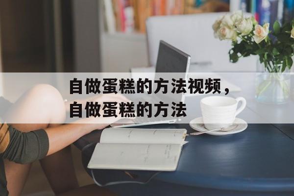自做蛋糕的方法视频，自做蛋糕的方法-第1张图片-