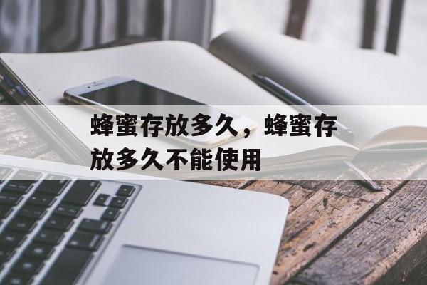 蜂蜜存放多久，蜂蜜存放多久不能使用-第1张图片-