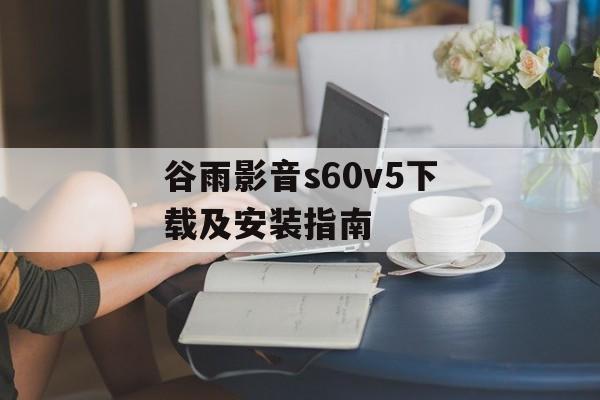 谷雨影音s60v5下载及安装指南-第1张图片-