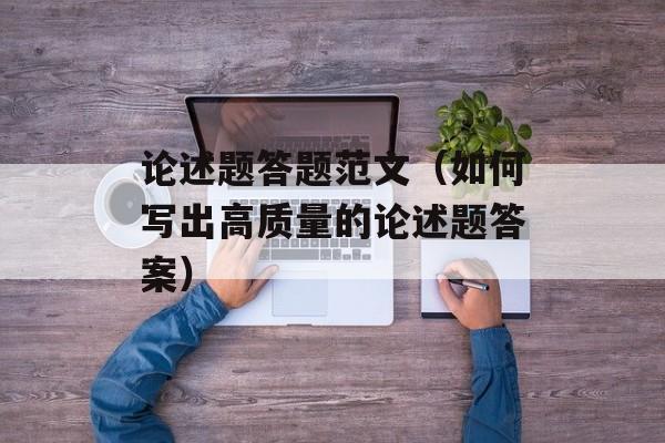 论述题答题范文（如何写出高质量的论述题答案）-第1张图片-