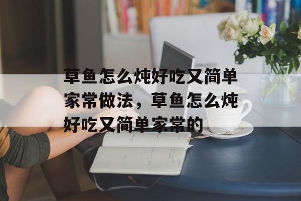 草鱼怎么炖好吃又简单家常做法，草鱼怎么炖好吃又简单家常的-第1张图片-