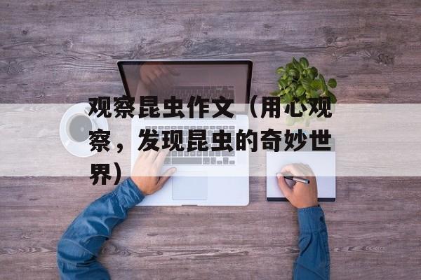 观察昆虫作文（用心观察，发现昆虫的奇妙世界）-第1张图片-