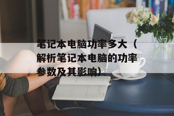 笔记本电脑功率多大（解析笔记本电脑的功率参数及其影响）-第1张图片-