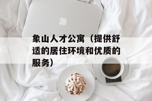 象山人才公寓（提供舒适的居住环境和优质的服务）-第1张图片-