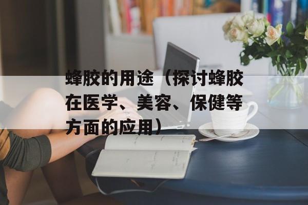 蜂胶的用途（探讨蜂胶在医学、美容、保健等方面的应用）-第1张图片-