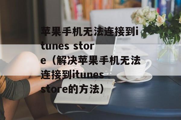 苹果手机无法连接到itunes store（解决苹果手机无法连接到itunes store的方法）-第1张图片-