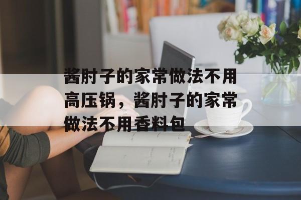 酱肘子的家常做法不用高压锅，酱肘子的家常做法不用香料包-第1张图片-