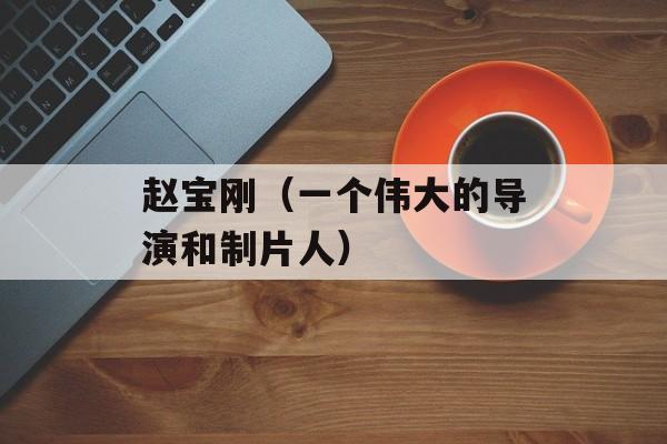 赵宝刚（一个伟大的导演和制片人）-第1张图片-