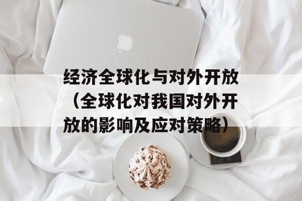经济全球化与对外开放（全球化对我国对外开放的影响及应对策略）-第1张图片-