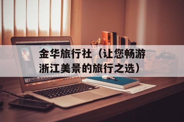 金华旅行社（让您畅游浙江美景的旅行之选）-第1张图片-