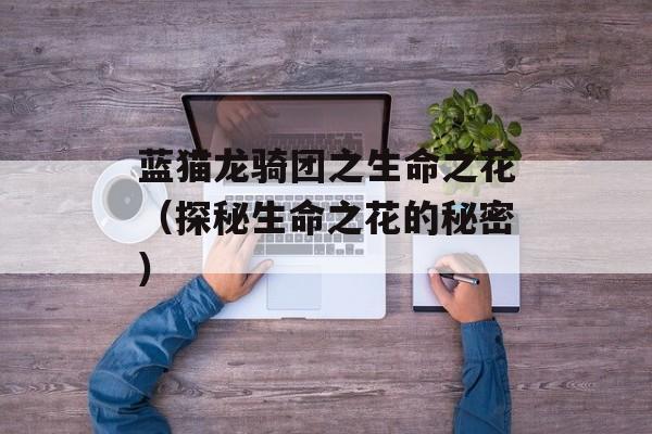 蓝猫龙骑团之生命之花（探秘生命之花的秘密）-第1张图片-