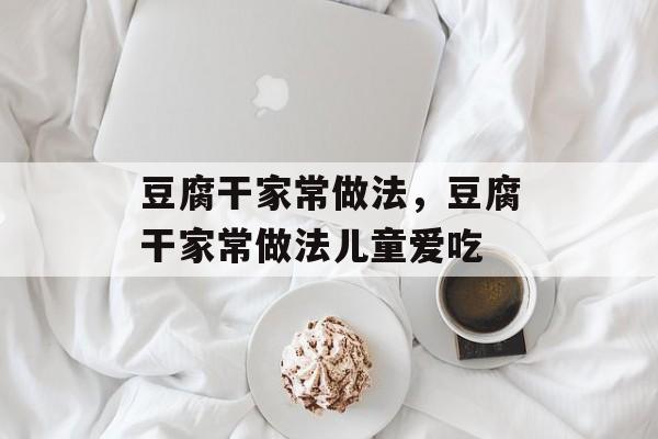 豆腐干家常做法，豆腐干家常做法儿童爱吃-第1张图片-