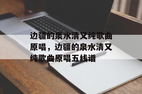 边疆的泉水清又纯歌曲原唱，边疆的泉水清又纯歌曲原唱五线谱-第1张图片-